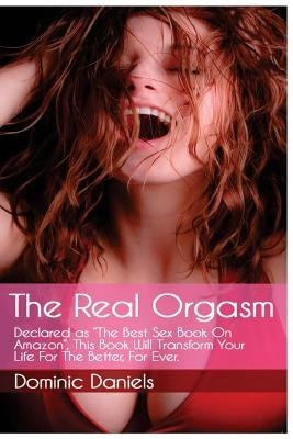 The Real Orgasm: Declared "The Best Sex Book on Amazon", This Book Will Transform Your Sex Life For Better, For Ever. by Daniels, Dominic