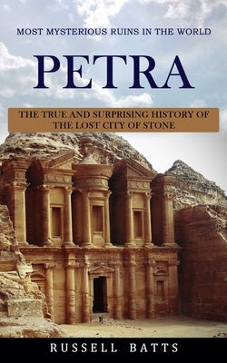 Petra: Most Mysterious Ruins In The World (The True And Surprising History Of The Lost City Of Stone) by Batts, Russell