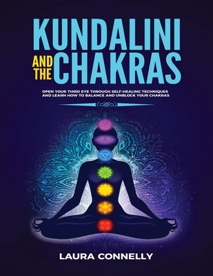 Kundalini and the Chakras: Open Your Third Eye Through Self-Healing Techniques and Learn How to Balance and Unblock Your Chakras by Connelly, Laura