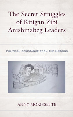 The Secret Struggles of Kitigan Zibi Anishinabeg Leaders: Political Resistance from the Margins by Morissette, Anny