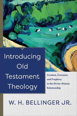 Introducing Old Testament Theology: Creation, Covenant, and Prophecy in the Divine-Human Relationship by Bellinger, W. H. Jr.