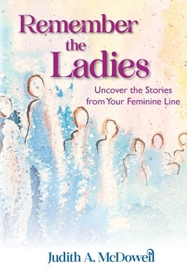 Remember the Ladies--Uncover the Stories from Your Feminine Line: Uncover the Stories from Your Feminine Line by McDowell, Judith A.