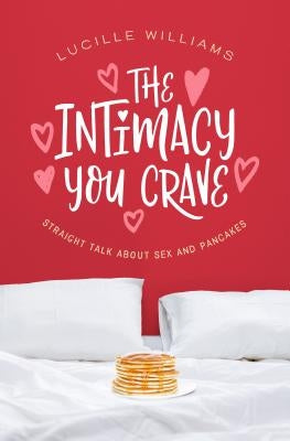 The Intimacy You Crave: Straight Talk about Sex and Pancakes by Williams, Lucille