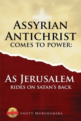 Assyrian Antichrist Comes To Power: As Jerusalem Rides on Satan's Back by Mukukumira, Snott