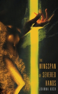The Wingspan of Severed Hands by Koch, Joanna