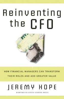 Reinventing the CFO: How Financial Managers Can Transform Their Roles and Add Greater Value by Hope, Jeremy