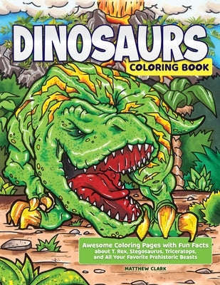 Dinosaurs Coloring Book: Awesome Coloring Pages with Fun Facts about T. Rex, Stegosaurus, Triceratops, and All Your Favorite Prehistoric Beasts by Clark, Matthew