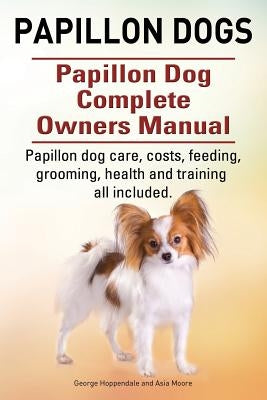 Papillon dogs. Papillon Dog Complete Owners Manual. Papillon dog care, costs, feeding, grooming, health and training all included. by Moore, Asia