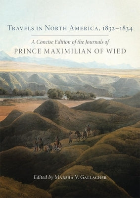 Travels in North America, 1832-1834: A Concise Edition of the Journals of Prince Maximilian of Wied by Maximilian of Wied, Prince Alexander Phi