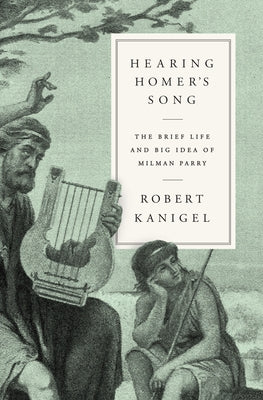 Hearing Homer's Song: The Brief Life and Big Idea of Milman Parry by Kanigel, Robert