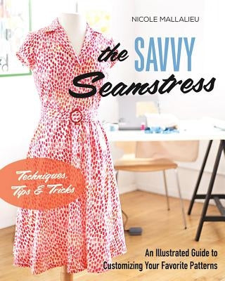 The Savvy Seamstress: An Illustrated Guide to Customizing Your Favorite Patterns by Mallalieu, Nicole