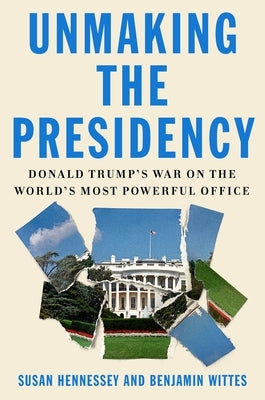 Unmaking the Presidency: Donald Trump's War on the World's Most Powerful Office by Hennessey, Susan