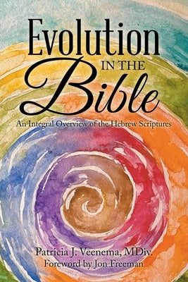 Evolution in the Bible: An Integral Overview of the Hebew Scriptures by Veenema MDIV, Patricia J.