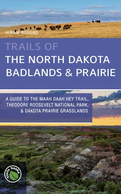 Trails of the North Dakota Badlands & Prairies: A Guide to the Maah Daah Hey Trail, Theodore Roosevelt National Park, & Dakota Prairie Grasslands by Rogers, Hiram