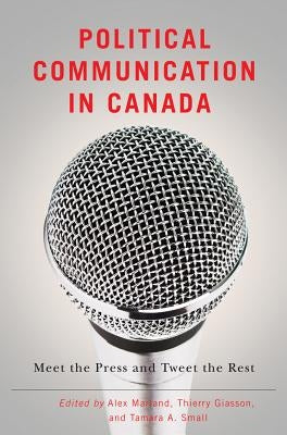 Political Communication in Canada: Meet the Press and Tweet the Rest by Marland, Alex