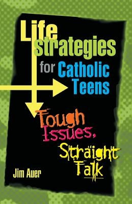 Life Strategies for Catholic Teens: Tough Issues, Straight Talk by Auer, Jim