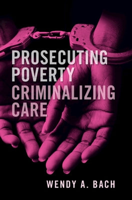 Prosecuting Poverty, Criminalizing Care by Bach, Wendy A.