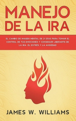 Manejo de la ira: El cambio de imagen mental de 21 días para tomar el control de tus emociones y conseguir liberarte de la ira, el estré by W. Williams, James