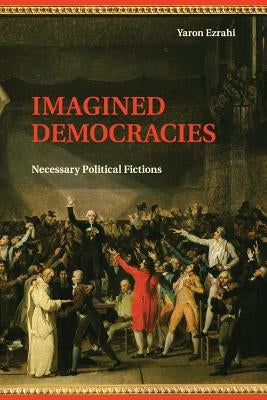 Imagined Democracies: Necessary Political Fictions by Ezrahi, Yaron