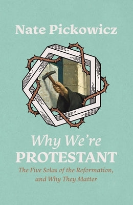 Why We're Protestant: The Five Solas of the Reformation, and Why They Matter by Pickowicz, Nate