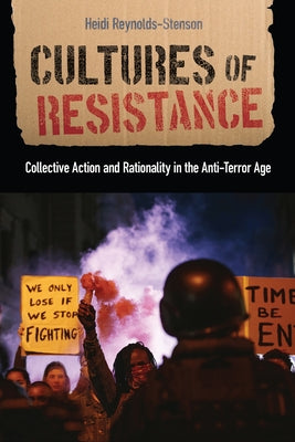 Cultures of Resistance: Collective Action and Rationality in the Anti-Terror Age by Reynolds-Stenson, Heidi