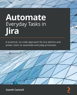 Automate Everyday Tasks in Jira: A practical, no-code approach for Jira admins and power users to automate everyday processes by Cantrell, Gareth