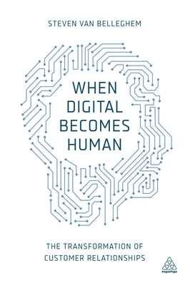 When Digital Becomes Human: The Transformation of Customer Relationships by Belleghem, Steven Van