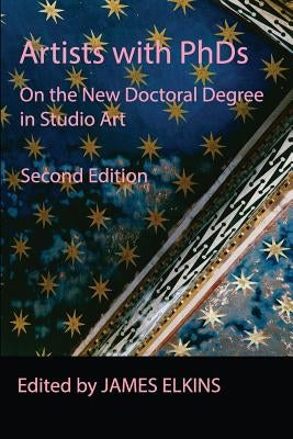 Artists with PhDs: On the New Doctoral Degree in Studio Art by Elkins, James
