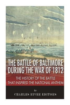 The Battle of Baltimore during the War of 1812: The History of the Battle that Inspired the National Anthem by Charles River Editors