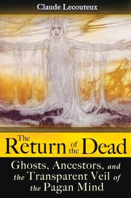 The Return of the Dead: Ghosts, Ancestors, and the Transparent Veil of the Pagan Mind by Lecouteux, Claude