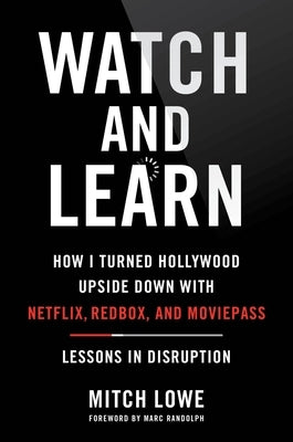 Watch and Learn: How I Turned Hollywood Upside Down with Netflix, Redbox, and Moviepass--Lessons in Disruption by Lowe, Mitch