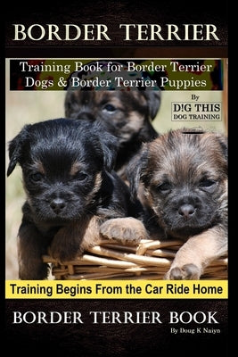 Border Terrier Training Book for Border Terrier Dogs & Border Terrier Puppies By D!G THIS DOG Training, Training Begins From the Car Ride Home, Border by Naiyn, Doug K.