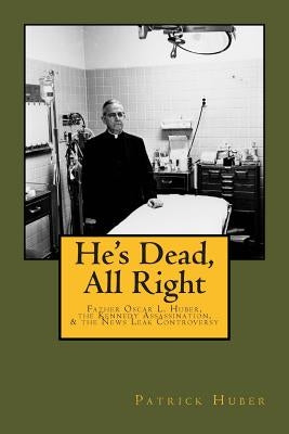 He's Dead, All Right!: Father Oscar L. Huber, the Kennedy Assassination, and the News Leak Controversy by Huber, Patrick