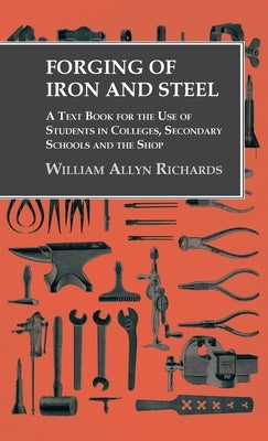 Forging of Iron and Steel - A Text Book for the Use of Students in Colleges, Secondary Schools and the Shop by Richards, William Allyn