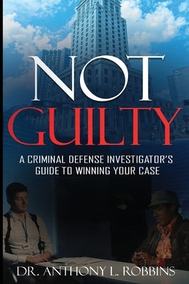 Not Guilty: A Criminal Defense Investigator's Guide To Winning Your Case: A Criminal Defense Investigator's Guide To by Robbins, Anthony L.