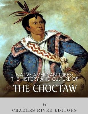 Native American Tribes: The History and Culture of the Choctaw by Charles River Editors