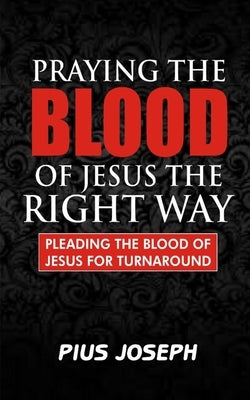 Praying the Blood of Jesus the Right Way: Pleading the Blood of Jesus for Turnaround by Joseph, Pius