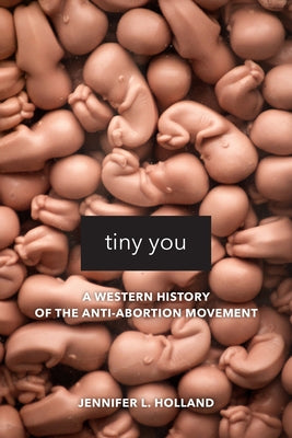 Tiny You: A Western History of the Anti-Abortion Movement by Holland, Jennifer L.