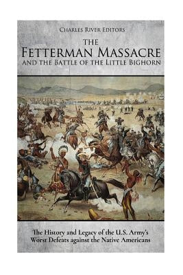 The Fetterman Massacre and the Battle of the Little Bighorn: The History and Legacy of the U.S. Army's Worst Defeats against the Native Americans by Charles River Editors