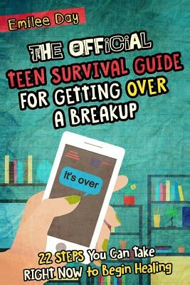 The Official Teen Survival Guide For Getting Over A Breakup: 22 Steps You Can Take Right Now to Begin Healing by Day, Emilee