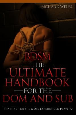 Bdsm: The Ultimate Handbook for the Dom and Sub: Training for the More Experienced Players by Welps, Richard