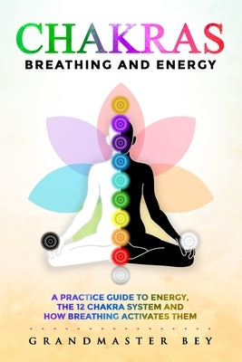 Chakras, Breathing and Energy: A practice guide to energy, the 12 chakra system and how breathing activates them by Bey, Grandmaster