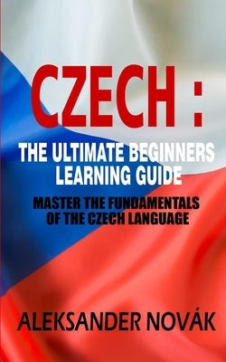 Czech: The Ultimate Beginners Learning Guide: Master The Fundamentals Of The Czech Language (Learn Czech, Czech Language, Cze by Nov&#225;k, Aleksander