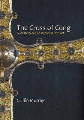 The Cross of Cong: A Masterpiece of Medieval Irish Art by Murray, Griffin