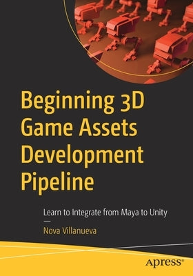 Beginning 3D Game Assets Development Pipeline: Learn to Integrate from Maya to Unity by Villanueva, Nova