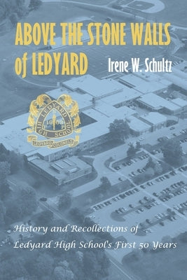 Above the Stone Walls of Ledyard: History and Recollections of Ledyard High School's First Fifty Years by Schultz, Irene