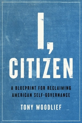 I, Citizen: A Blueprint for Reclaiming American Self-Governance by Woodlief, Tony