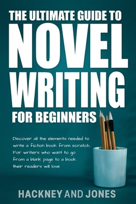 The Ultimate Guide to Novel Writing for Beginners: Discover all the elements needed to write a fiction book from scratch. For writers who want to go f by Jones, Hackney And