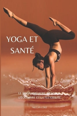 Yoga Et Santé: Le Yoga Améliore La Force, l'Équilibre Et La Flexibilité by Cole, Megan