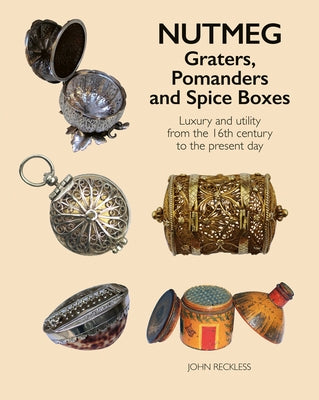 Nutmeg: Graters, Pomanders and Spice Boxes: Luxury and Utility from the 16th Century to the Present Day by Reckless, John